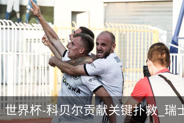 世界杯-科贝尔贡献关键扑救 瑞士半场0-0闷平哥伦比亚